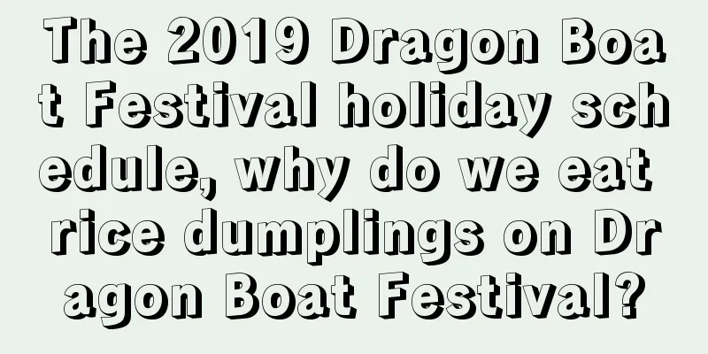 The 2019 Dragon Boat Festival holiday schedule, why do we eat rice dumplings on Dragon Boat Festival?