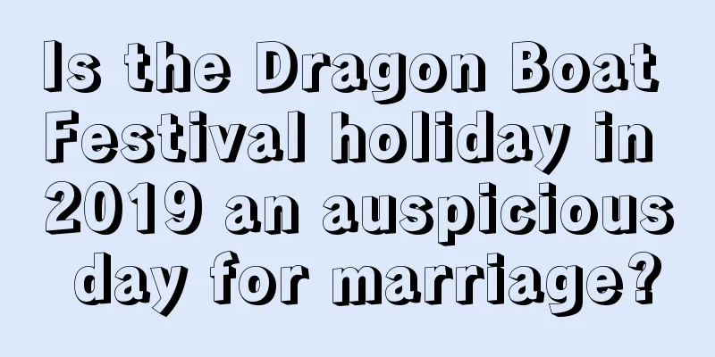 Is the Dragon Boat Festival holiday in 2019 an auspicious day for marriage?