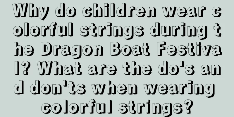 Why do children wear colorful strings during the Dragon Boat Festival? What are the do's and don'ts when wearing colorful strings?