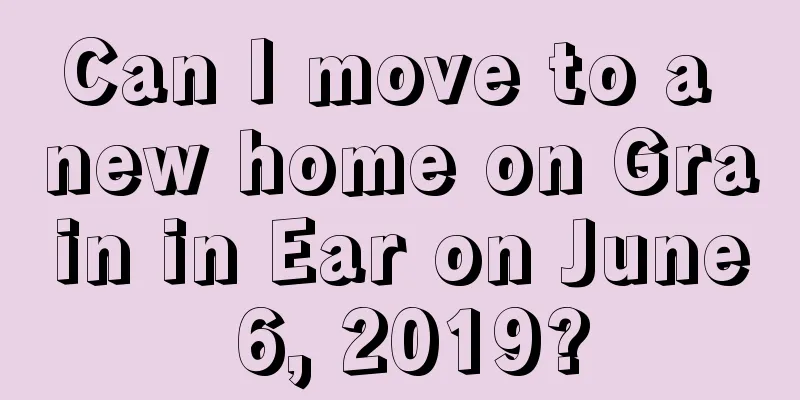 Can I move to a new home on Grain in Ear on June 6, 2019?