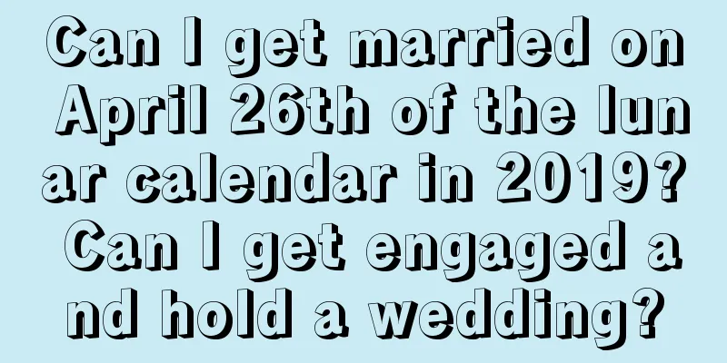 Can I get married on April 26th of the lunar calendar in 2019? Can I get engaged and hold a wedding?