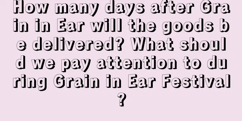How many days after Grain in Ear will the goods be delivered? What should we pay attention to during Grain in Ear Festival?