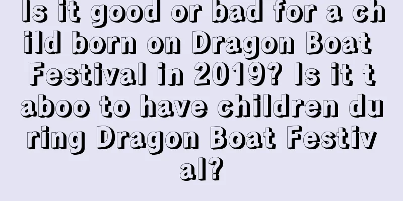 Is it good or bad for a child born on Dragon Boat Festival in 2019? Is it taboo to have children during Dragon Boat Festival?