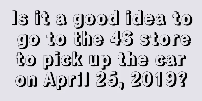 Is it a good idea to go to the 4S store to pick up the car on April 25, 2019?