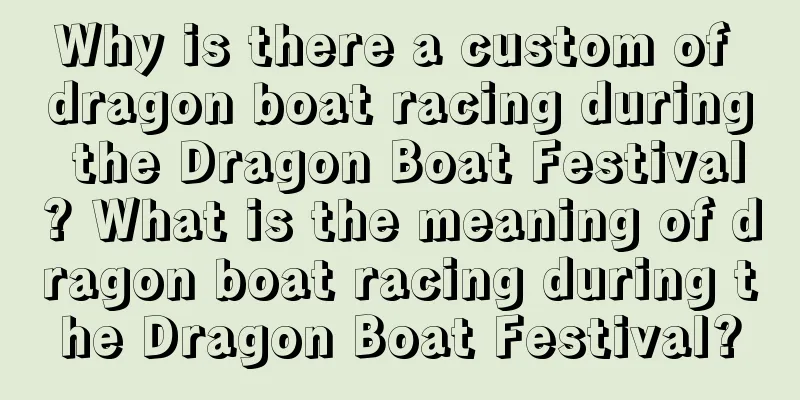 Why is there a custom of dragon boat racing during the Dragon Boat Festival? What is the meaning of dragon boat racing during the Dragon Boat Festival?