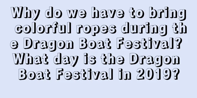Why do we have to bring colorful ropes during the Dragon Boat Festival? What day is the Dragon Boat Festival in 2019?