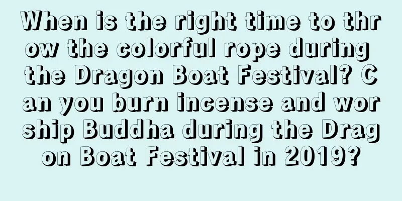 When is the right time to throw the colorful rope during the Dragon Boat Festival? Can you burn incense and worship Buddha during the Dragon Boat Festival in 2019?