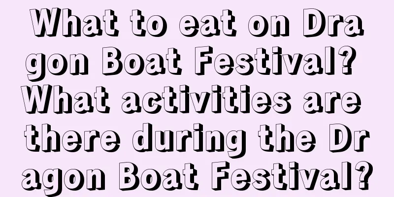 What to eat on Dragon Boat Festival? What activities are there during the Dragon Boat Festival?