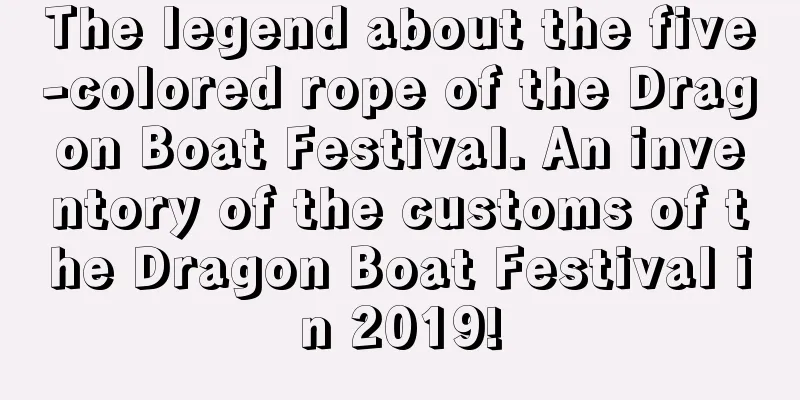 The legend about the five-colored rope of the Dragon Boat Festival. An inventory of the customs of the Dragon Boat Festival in 2019!