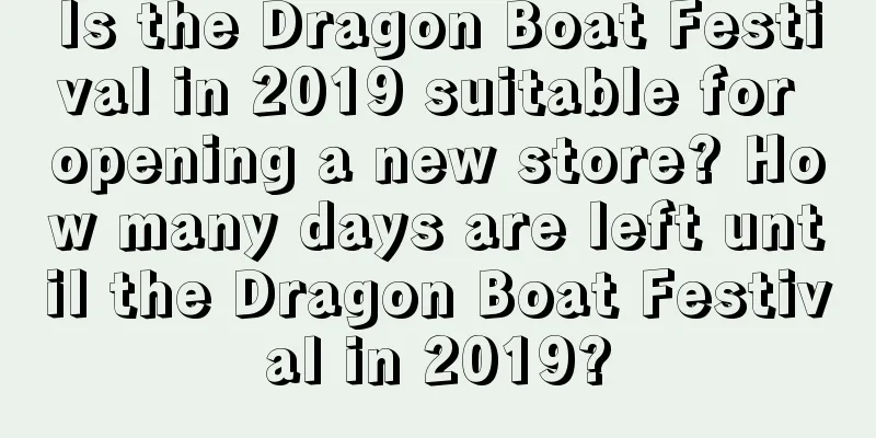 Is the Dragon Boat Festival in 2019 suitable for opening a new store? How many days are left until the Dragon Boat Festival in 2019?