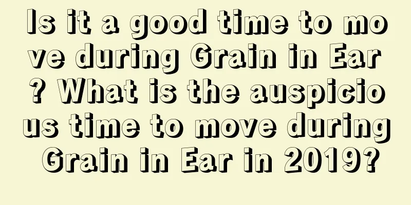 Is it a good time to move during Grain in Ear? What is the auspicious time to move during Grain in Ear in 2019?