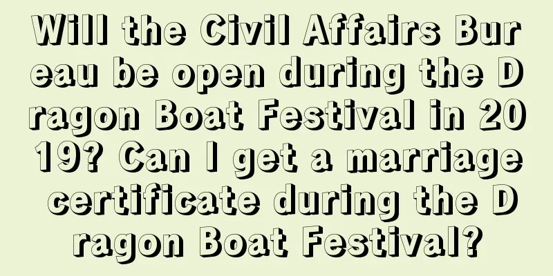 Will the Civil Affairs Bureau be open during the Dragon Boat Festival in 2019? Can I get a marriage certificate during the Dragon Boat Festival?
