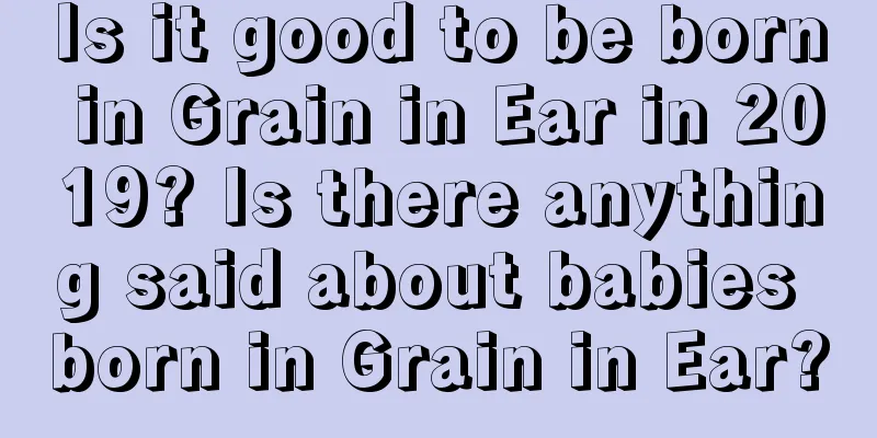 Is it good to be born in Grain in Ear in 2019? Is there anything said about babies born in Grain in Ear?