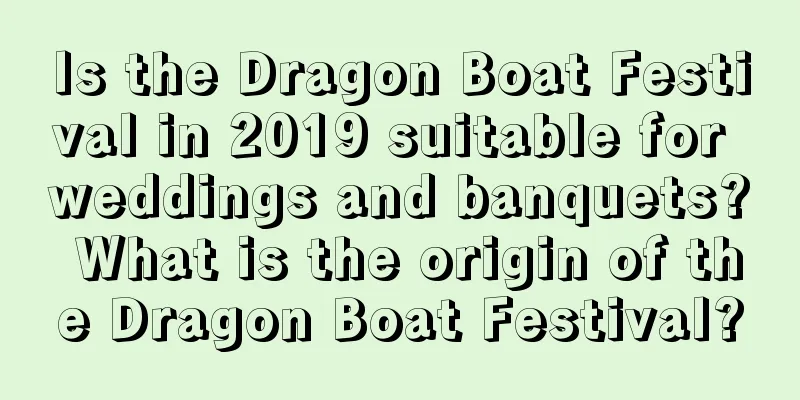 Is the Dragon Boat Festival in 2019 suitable for weddings and banquets? What is the origin of the Dragon Boat Festival?