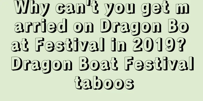 Why can't you get married on Dragon Boat Festival in 2019? Dragon Boat Festival taboos