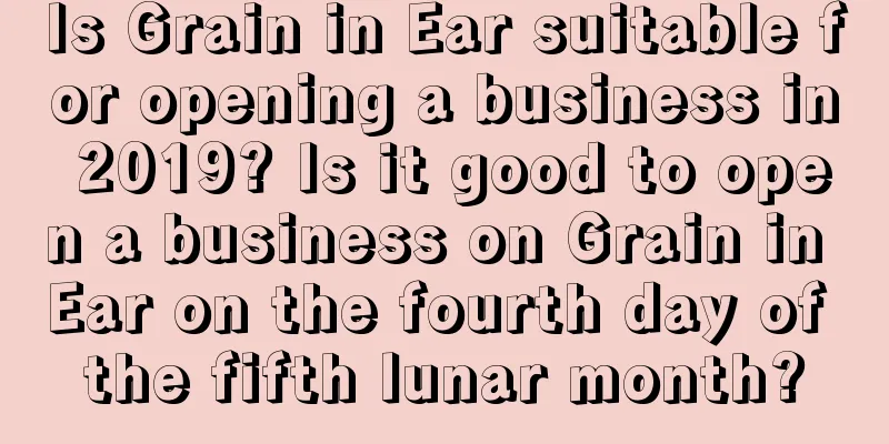 Is Grain in Ear suitable for opening a business in 2019? Is it good to open a business on Grain in Ear on the fourth day of the fifth lunar month?