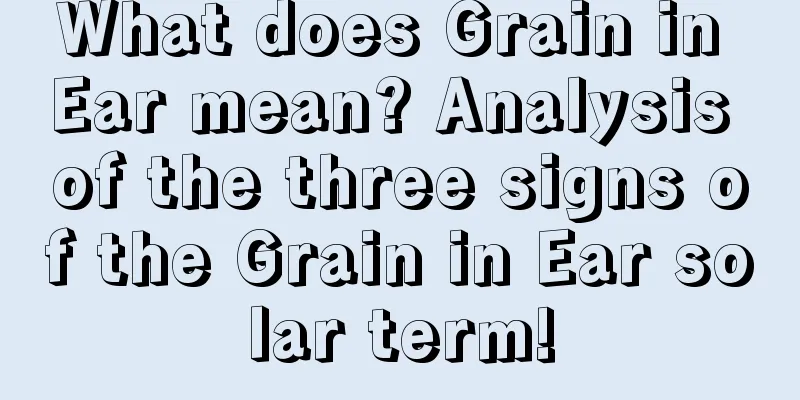What does Grain in Ear mean? Analysis of the three signs of the Grain in Ear solar term!