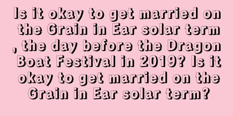 Is it okay to get married on the Grain in Ear solar term, the day before the Dragon Boat Festival in 2019? Is it okay to get married on the Grain in Ear solar term?