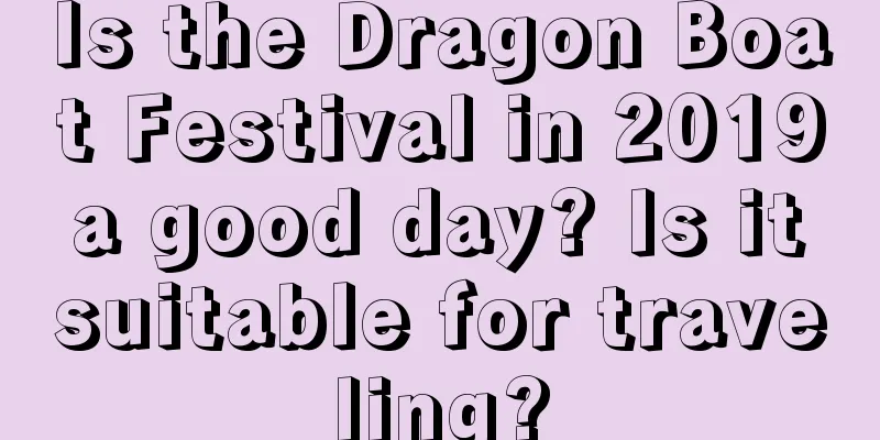 Is the Dragon Boat Festival in 2019 a good day? Is it suitable for traveling?