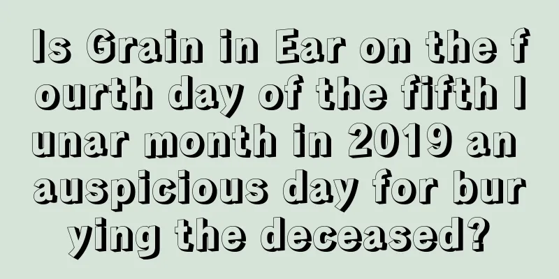 Is Grain in Ear on the fourth day of the fifth lunar month in 2019 an auspicious day for burying the deceased?