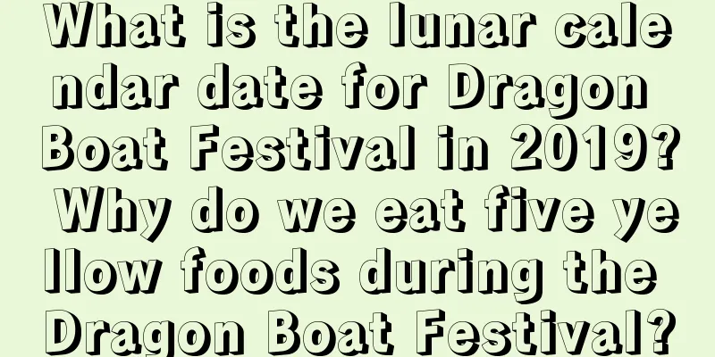 What is the lunar calendar date for Dragon Boat Festival in 2019? Why do we eat five yellow foods during the Dragon Boat Festival?