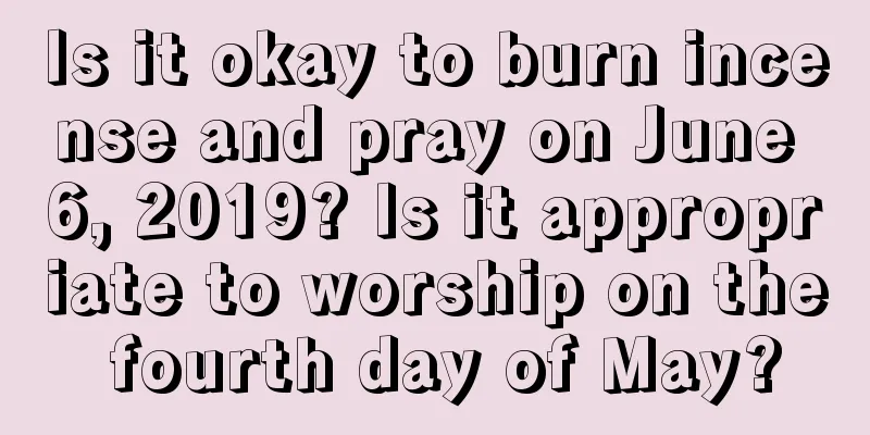 Is it okay to burn incense and pray on June 6, 2019? Is it appropriate to worship on the fourth day of May?