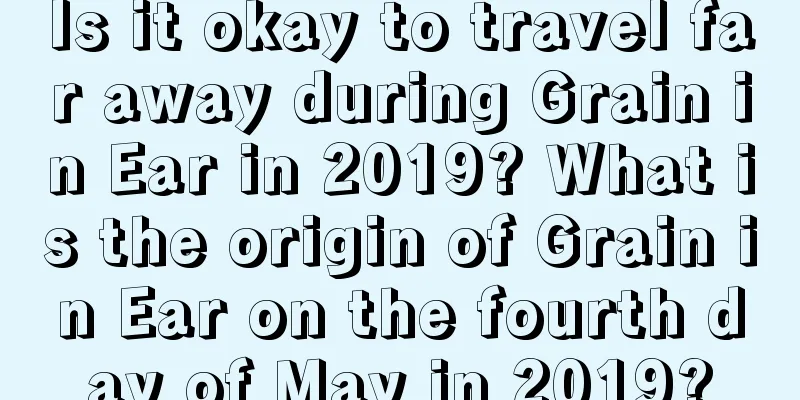 Is it okay to travel far away during Grain in Ear in 2019? What is the origin of Grain in Ear on the fourth day of May in 2019?