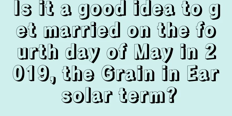 Is it a good idea to get married on the fourth day of May in 2019, the Grain in Ear solar term?