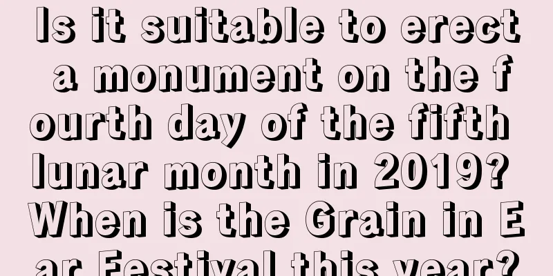 Is it suitable to erect a monument on the fourth day of the fifth lunar month in 2019? When is the Grain in Ear Festival this year?