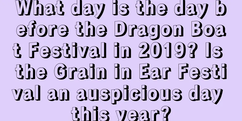 What day is the day before the Dragon Boat Festival in 2019? Is the Grain in Ear Festival an auspicious day this year?