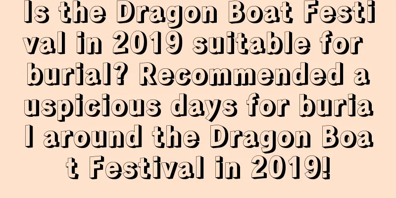 Is the Dragon Boat Festival in 2019 suitable for burial? Recommended auspicious days for burial around the Dragon Boat Festival in 2019!