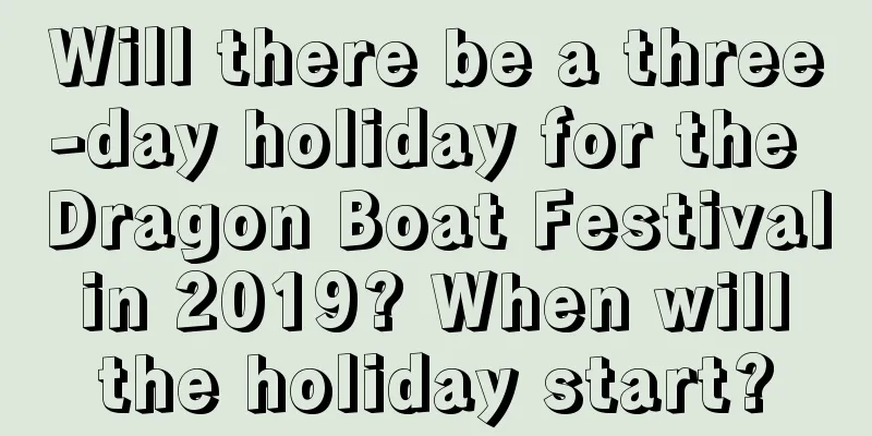 Will there be a three-day holiday for the Dragon Boat Festival in 2019? When will the holiday start?