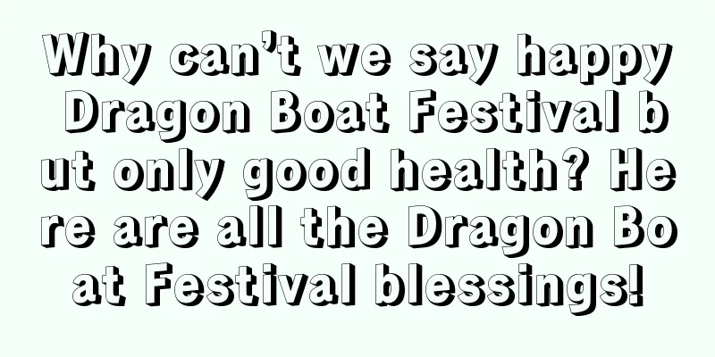 Why can’t we say happy Dragon Boat Festival but only good health? Here are all the Dragon Boat Festival blessings!