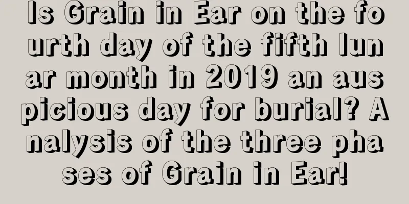Is Grain in Ear on the fourth day of the fifth lunar month in 2019 an auspicious day for burial? Analysis of the three phases of Grain in Ear!