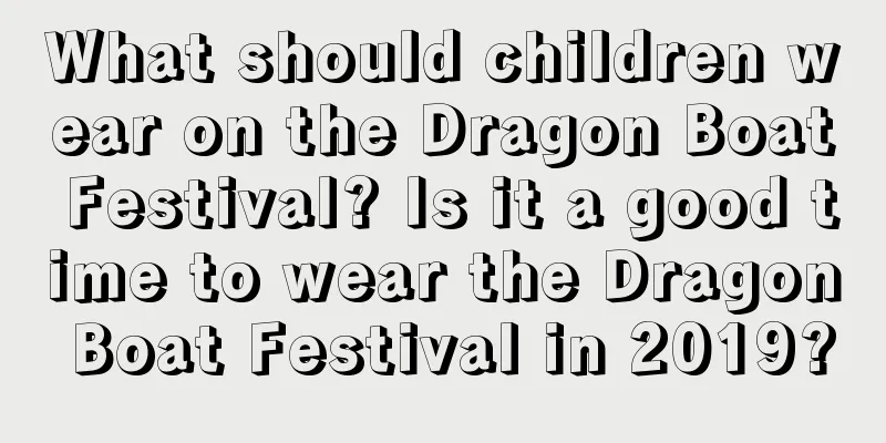 What should children wear on the Dragon Boat Festival? Is it a good time to wear the Dragon Boat Festival in 2019?