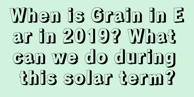 When is Grain in Ear in 2019? What can we do during this solar term?