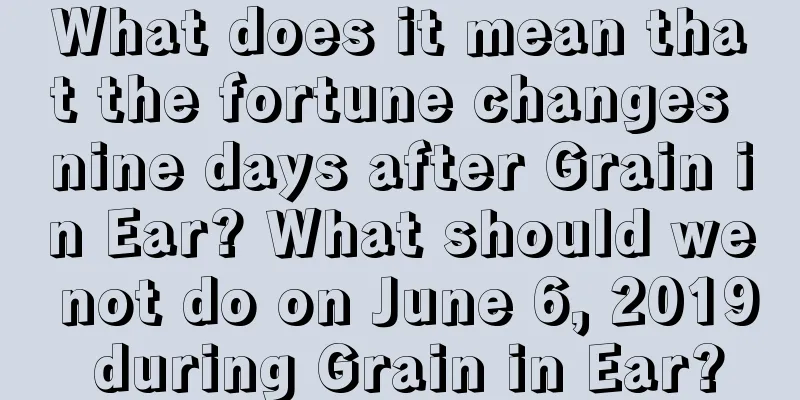 What does it mean that the fortune changes nine days after Grain in Ear? What should we not do on June 6, 2019 during Grain in Ear?