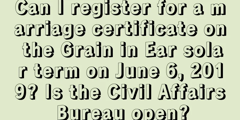 Can I register for a marriage certificate on the Grain in Ear solar term on June 6, 2019? Is the Civil Affairs Bureau open?