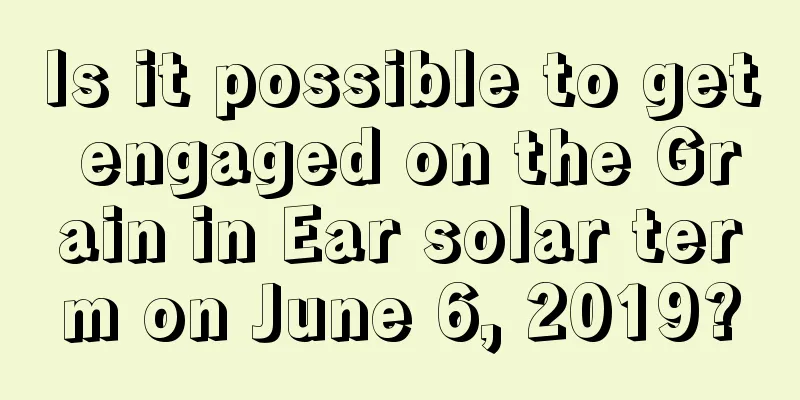 Is it possible to get engaged on the Grain in Ear solar term on June 6, 2019?