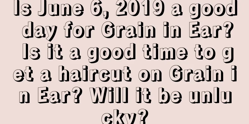 Is June 6, 2019 a good day for Grain in Ear? Is it a good time to get a haircut on Grain in Ear? Will it be unlucky?