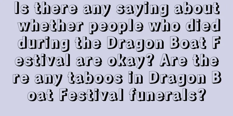 Is there any saying about whether people who died during the Dragon Boat Festival are okay? Are there any taboos in Dragon Boat Festival funerals?