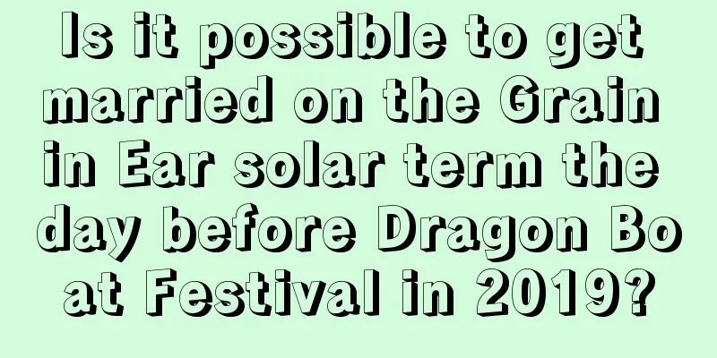 Is it possible to get married on the Grain in Ear solar term the day before Dragon Boat Festival in 2019?