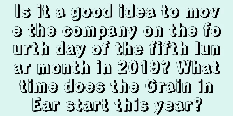 Is it a good idea to move the company on the fourth day of the fifth lunar month in 2019? What time does the Grain in Ear start this year?