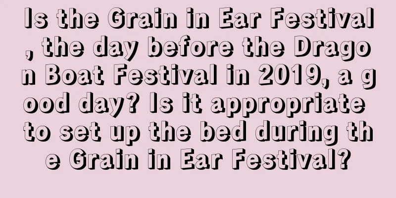 Is the Grain in Ear Festival, the day before the Dragon Boat Festival in 2019, a good day? Is it appropriate to set up the bed during the Grain in Ear Festival?