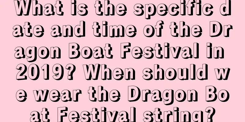 What is the specific date and time of the Dragon Boat Festival in 2019? When should we wear the Dragon Boat Festival string?