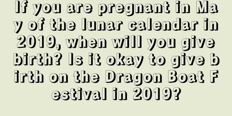 If you are pregnant in May of the lunar calendar in 2019, when will you give birth? Is it okay to give birth on the Dragon Boat Festival in 2019?