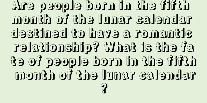 Are people born in the fifth month of the lunar calendar destined to have a romantic relationship? What is the fate of people born in the fifth month of the lunar calendar?