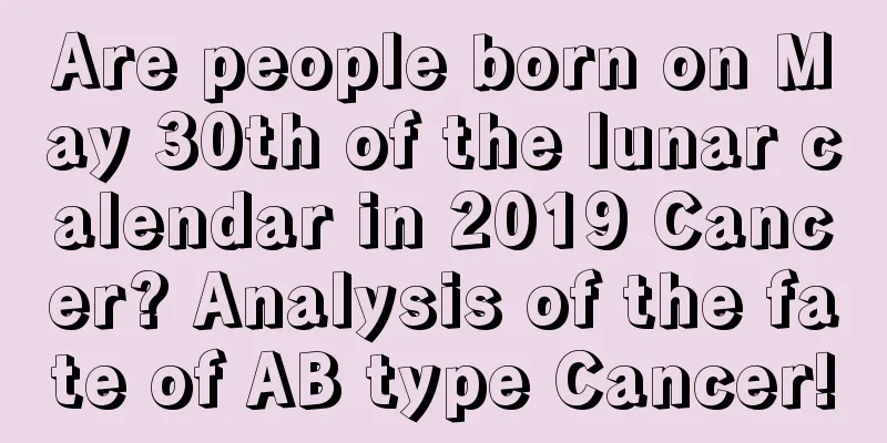 Are people born on May 30th of the lunar calendar in 2019 Cancer? Analysis of the fate of AB type Cancer!