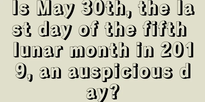 Is May 30th, the last day of the fifth lunar month in 2019, an auspicious day?