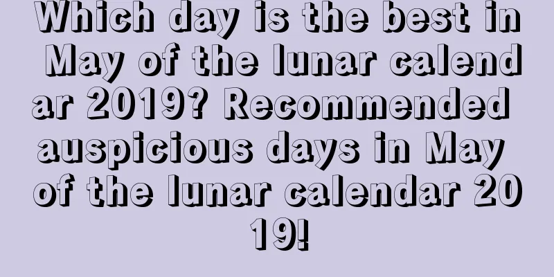 Which day is the best in May of the lunar calendar 2019? Recommended auspicious days in May of the lunar calendar 2019!